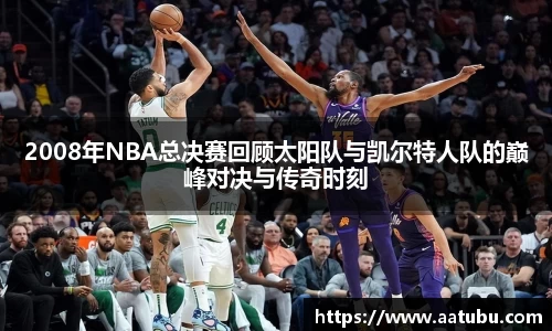 谈球吧2008年NBA总决赛回顾太阳队与凯尔特人队的巅峰对决与传奇时刻