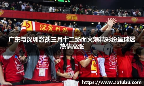 谈球吧广东与深圳激战三月十二场面火爆精彩纷呈球迷热情高涨