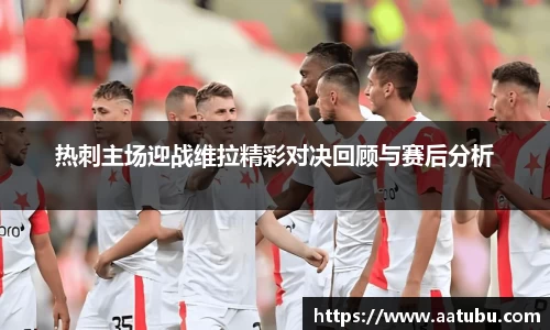 谈球吧热刺主场迎战维拉精彩对决回顾与赛后分析